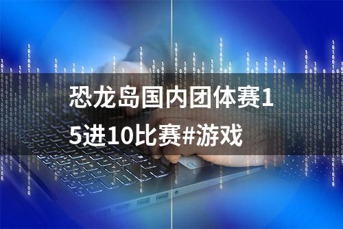 恐龙岛国内团体赛15进10比赛#游戏