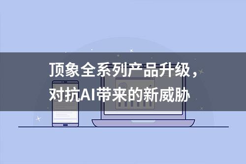 顶象全系列产品升级，对抗AI带来的新威胁