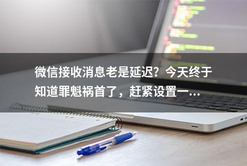 微信接收消息老是延迟？今天终于知道罪魁祸首了，赶紧设置一下吧