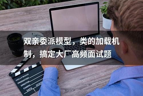 双亲委派模型，类的加载机制，搞定大厂高频面试题