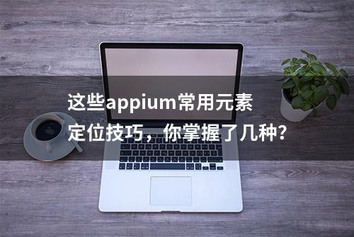 这些appium常用元素定位技巧，你掌握了几种？