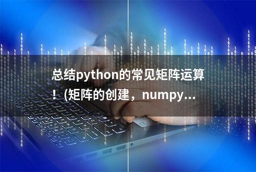 总结python的常见矩阵运算！(矩阵的创建，numpy，应元素相乘）