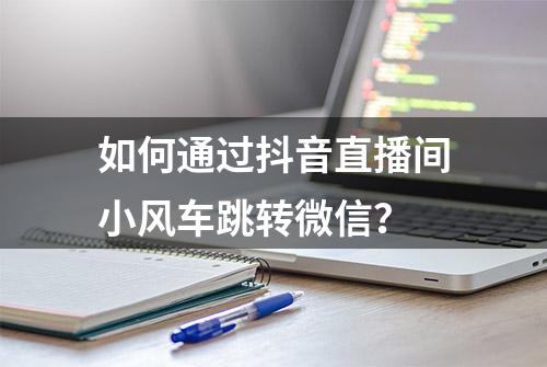 如何通过抖音直播间小风车跳转微信？