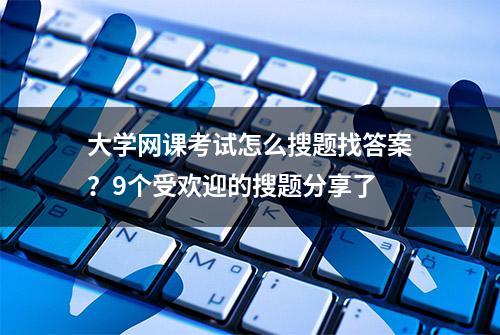 大学网课考试怎么搜题找答案？9个受欢迎的搜题分享了