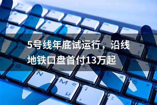 5号线年底试运行，沿线地铁口盘首付13万起