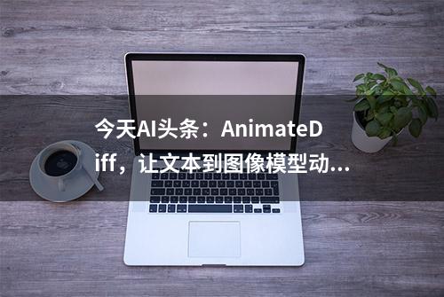 今天AI头条：AnimateDiff，让文本到图像模型动起来