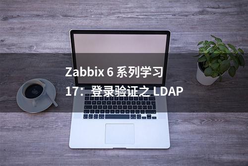 Zabbix 6 系列学习 17：登录验证之 LDAP