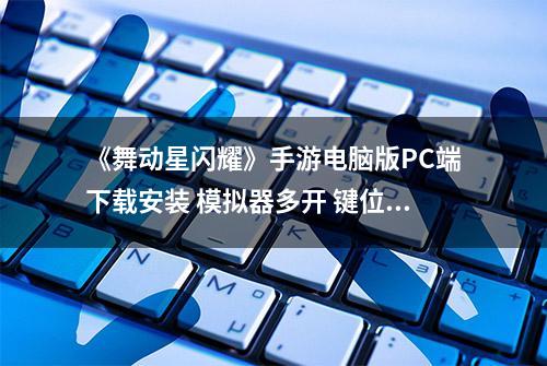 《舞动星闪耀》手游电脑版PC端下载安装 模拟器多开 键位 运行教程