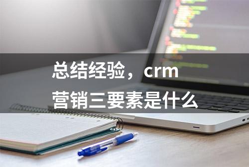 总结经验，crm营销三要素是什么