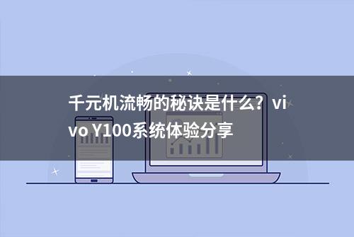 千元机流畅的秘诀是什么？vivo Y100系统体验分享