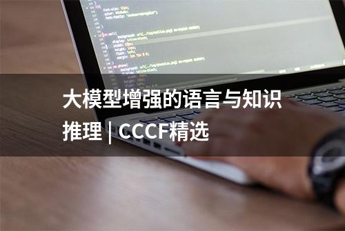 大模型增强的语言与知识推理 | CCCF精选