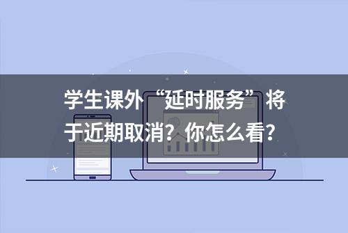 学生课外“延时服务”将于近期取消？你怎么看？