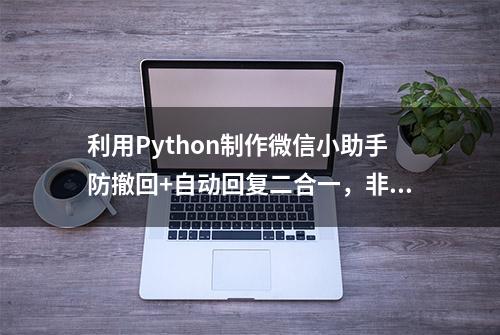 利用Python制作微信小助手防撤回+自动回复二合一，非常强大