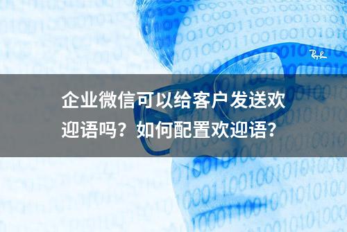 企业微信可以给客户发送欢迎语吗？如何配置欢迎语？