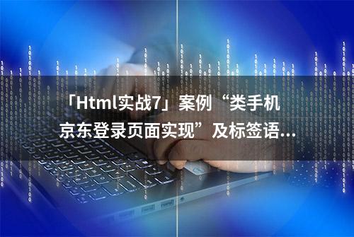 「Html实战7」案例“类手机京东登录页面实现”及标签语义化详解