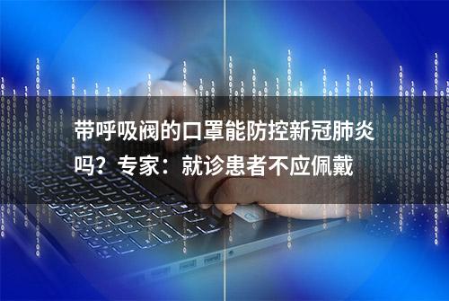 带呼吸阀的口罩能防控新冠肺炎吗？专家：就诊患者不应佩戴