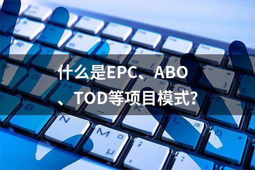 什么是EPC、ABO、TOD等项目模式？