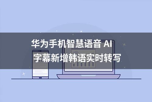 华为手机智慧语音 AI 字幕新增韩语实时转写