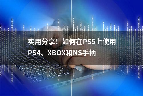 实用分享！如何在PS5上使用PS4、XBOX和NS手柄