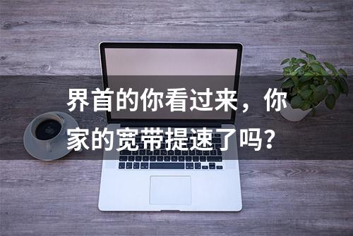 界首的你看过来，你家的宽带提速了吗？