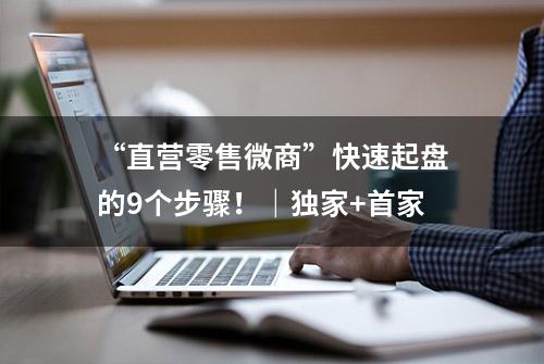 “直营零售微商”快速起盘的9个步骤！｜独家+首家