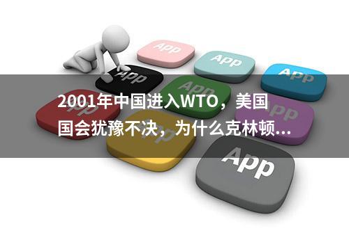 2001年中国进入WTO，美国国会犹豫不决，为什么克林顿力挺中国？