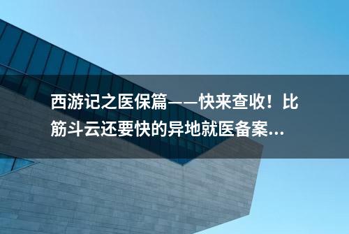 西游记之医保篇——快来查收！比筋斗云还要快的异地就医备案指南