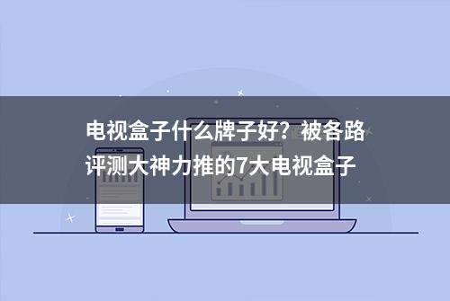 电视盒子什么牌子好？被各路评测大神力推的7大电视盒子