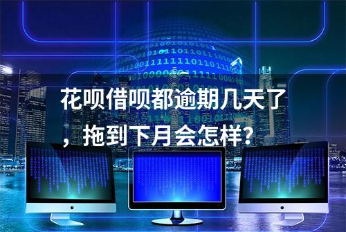 花呗借呗都逾期几天了，拖到下月会怎样？