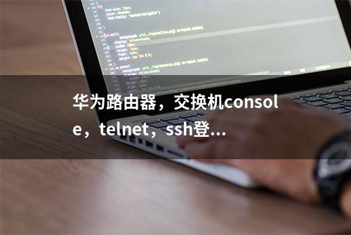 华为路由器，交换机console，telnet，ssh登录方式配置，eNSP模拟