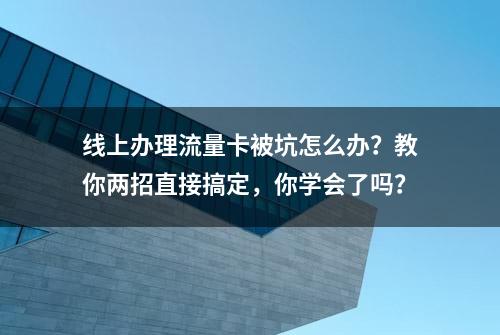 线上办理流量卡被坑怎么办？教你两招直接搞定，你学会了吗？