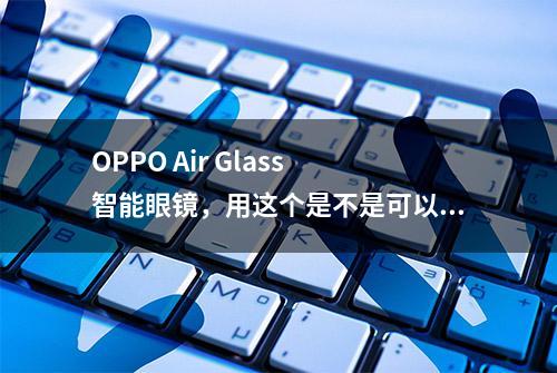 OPPO Air Glass 智能眼镜，用这个是不是可以提高战斗力了