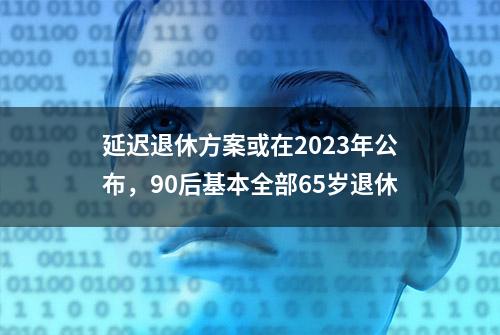 延迟退休方案或在2023年公布，90后基本全部65岁退休