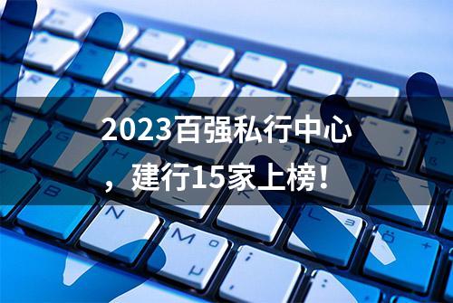 2023百强私行中心，建行15家上榜！