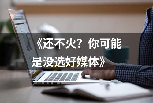 《还不火？你可能是没选好媒体》