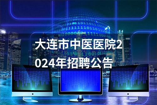 大连市中医医院2024年招聘公告