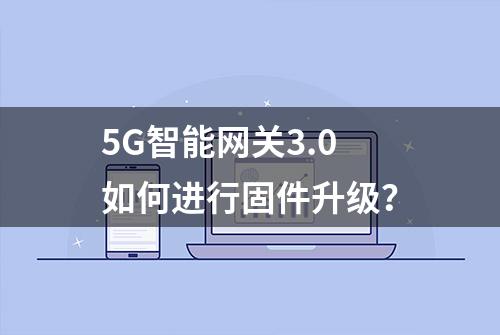 5G智能网关3.0如何进行固件升级？