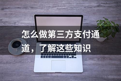 怎么做第三方支付通道，了解这些知识