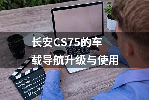 长安CS75的车载导航升级与使用