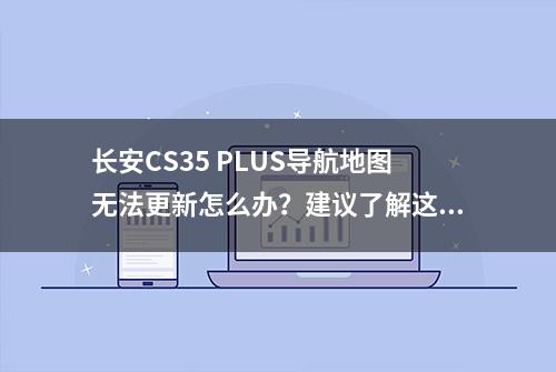 长安CS35 PLUS导航地图无法更新怎么办？建议了解这些处理方法