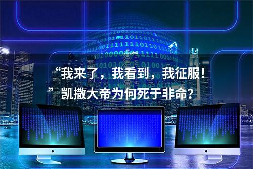 “我来了，我看到，我征服！”凯撒大帝为何死于非命？