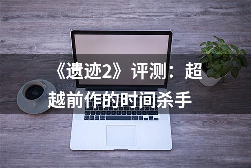 《遗迹2》评测：超越前作的时间杀手