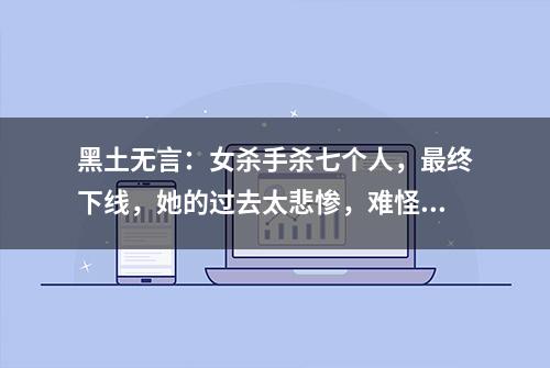 黑土无言：女杀手杀七个人，最终下线，她的过去太悲惨，难怪狠辣