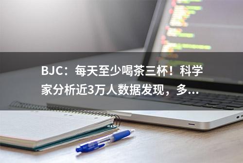 BJC：每天至少喝茶三杯！科学家分析近3万人数据发现，多喝茶、喝绿茶与胃癌发病风险下降有关丨临床大发现