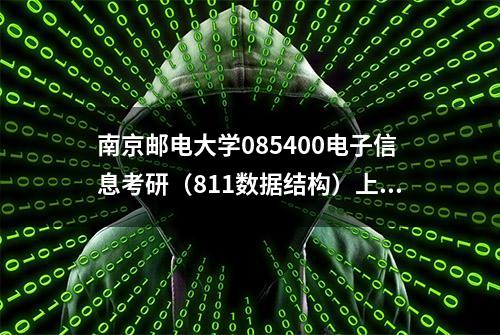 南京邮电大学085400电子信息考研（811数据结构）上岸干货分享！