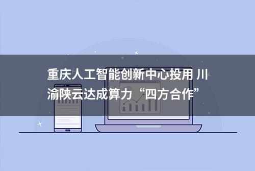 重庆人工智能创新中心投用 川渝陕云达成算力“四方合作”