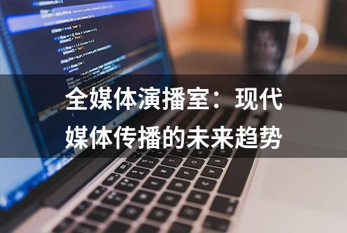 全媒体演播室：现代媒体传播的未来趋势