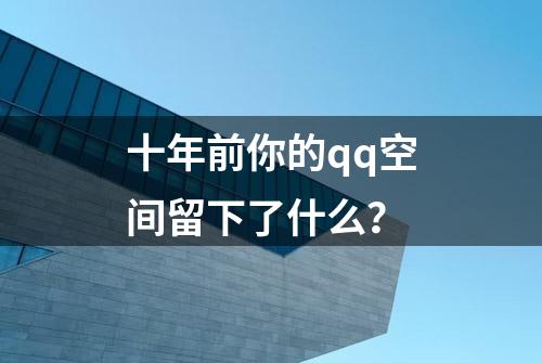 十年前你的qq空间留下了什么？