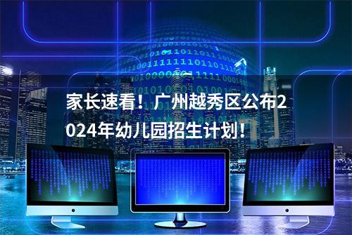 家长速看！广州越秀区公布2024年幼儿园招生计划！