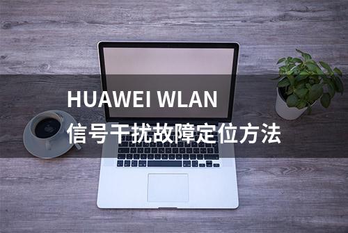 HUAWEI WLAN信号干扰故障定位方法